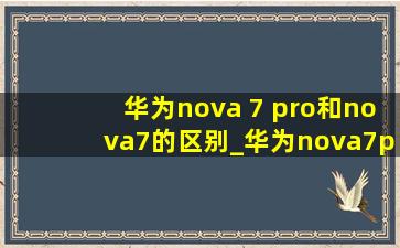 华为nova 7 pro和nova7的区别_华为nova7pro和nova7有什么不一样